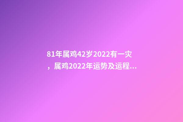 81年属鸡42岁2022有一灾，属鸡2022年运势及运程每月运程202 81年属鸡2022年必有一难 81年属鸡的三道坎-第1张-观点-玄机派